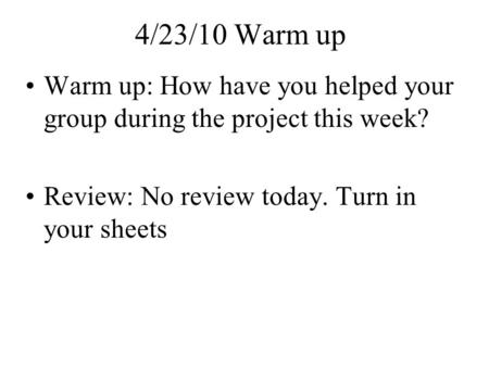 4/23/10 Warm up Warm up: How have you helped your group during the project this week? Review: No review today. Turn in your sheets.