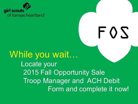 FOS While you wait… Locate your 2015 Fall Opportunity Sale Troop Manager and ACH Debit Form and complete it now!