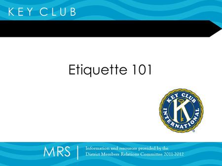 K E Y C L U B Etiquette 101 MRS Information and resources provided by the District Members Relations Committee 2011-2012.