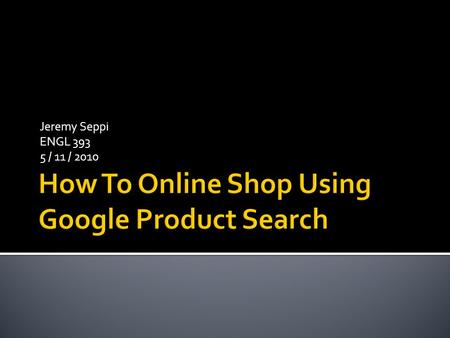 Jeremy Seppi ENGL 393 5 / 11 / 2010.  This presentation will teach you how to comparison shop using Google Product Search, a utility provided by the.
