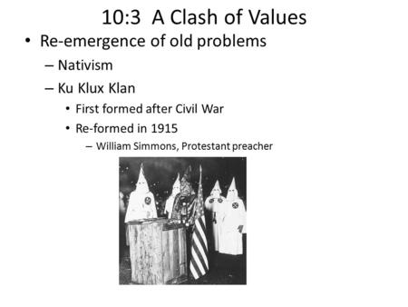 10:3 A Clash of Values Re-emergence of old problems – Nativism – Ku Klux Klan First formed after Civil War Re-formed in 1915 – William Simmons, Protestant.
