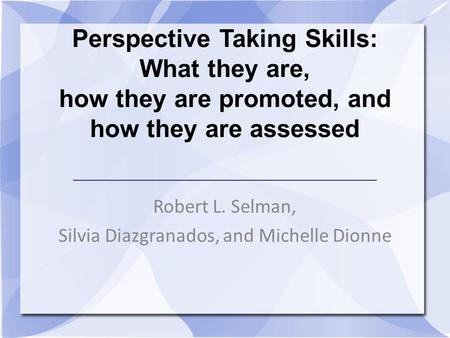 Perspective Taking Skills: What they are, how they are promoted, and how they are assessed Robert L. Selman, Silvia Diazgranados, and Michelle Dionne.