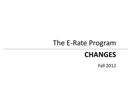 CHANGES Fall 2012 The E-Rate Program. New and Recent Changes New – FY2013 Eligible Services List – Technology Plan requirement – Use of manufacturer’s.