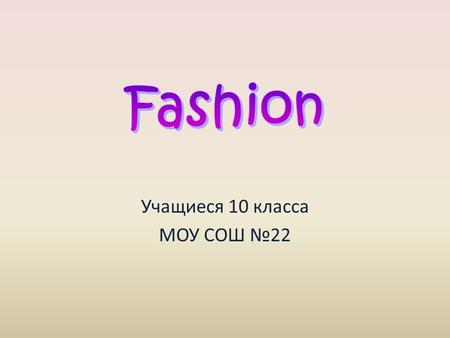 Учащиеся 10 класса МОУ СОШ №22. Fashion is something we deal with everyday. Even people, who say they don’t care what they wear, choose clothes every.