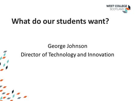 George Johnson Director of Technology and Innovation What do our students want?