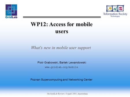 5th GridLab Review, 8 April 2005, Amsterdam WP12: Access for mobile users What's new in mobile user support Piotr Grabowski, Bartek Lewandowski www.gridlab.org/mobile.