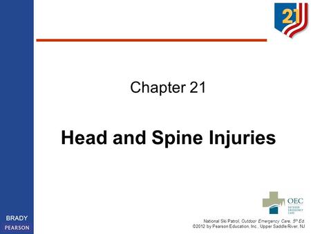 National Ski Patrol, Outdoor Emergency Care, 5 th Ed. ©2012 by Pearson Education, Inc., Upper Saddle River, NJ BRADY Chapter 21 Head and Spine Injuries.