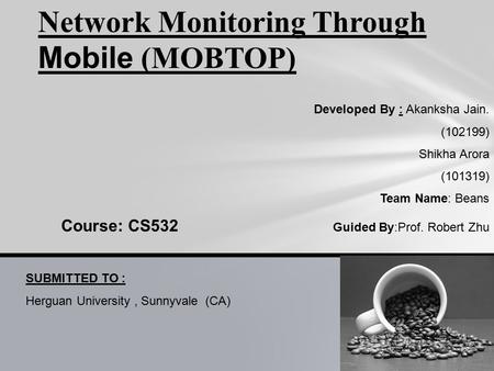 Network Monitoring Through Mobile (MOBTOP) Developed By : Akanksha Jain. (102199) Shikha Arora (101319) Team Name: Beans Course: CS532 Guided By:Prof.