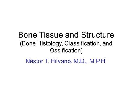 Bone Tissue and Structure (Bone Histology, Classification, and Ossification) Nestor T. Hilvano, M.D., M.P.H.