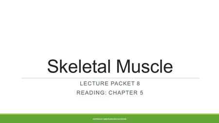 Skeletal Muscle LECTURE PACKET 8 READING: CHAPTER 5 COPYRIGHT 2008 PEARSON EDUCATION.