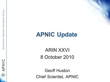 APNIC Update ARIN XXVI 8 October 2010 Geoff Huston Chief Scientist, APNIC.