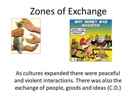 Zones of Exchange As cultures expanded there were peaceful and violent interactions. There was also the exchange of people, goods and ideas (C.D.)