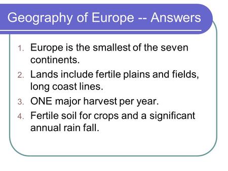 Geography of Europe -- Answers 1. Europe is the smallest of the seven continents. 2. Lands include fertile plains and fields, long coast lines. 3. ONE.