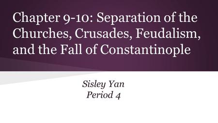 Chapter 9-10: Separation of the Churches, Crusades, Feudalism, and the Fall of Constantinople Sisley Yan Period 4.