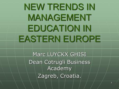 1 NEW TRENDS IN MANAGEMENT EDUCATION IN EASTERN EUROPE Marc LUYCKX GHISI Dean Cotrugli Business Academy Zagreb, Croatia.