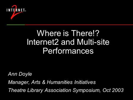 Where is There!? Internet2 and Multi-site Performances Ann Doyle Manager, Arts & Humanities Initiatives Theatre Library Association Symposium, Oct 2003.