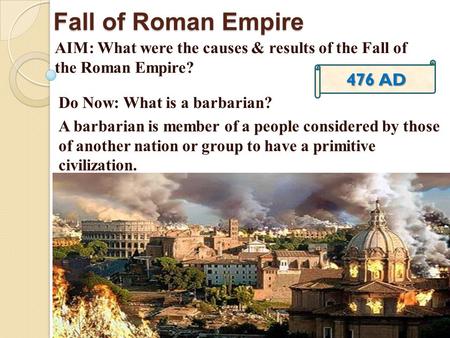 Fall of Roman Empire AIM: What were the causes & results of the Fall of the Roman Empire? 476 AD Do Now: What is a barbarian? A barbarian is member of.