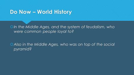 Do Now – World History  In the Middle Ages, and the system of feudalism, who were common people loyal to?  Also in the Middle Ages, who was on top of.