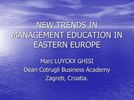 NEW TRENDS IN MANAGEMENT EDUCATION IN EASTERN EUROPE Marc LUYCKX GHISI Dean Cotrugli Business Academy Zagreb, Croatia.