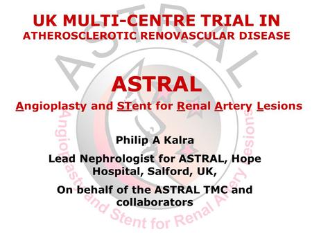 Philip A Kalra Lead Nephrologist for ASTRAL, Hope Hospital, Salford, UK, On behalf of the ASTRAL TMC and collaborators UK MULTI-CENTRE TRIAL IN ATHEROSCLEROTIC.