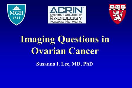 Imaging Questions in Ovarian Cancer Susanna I. Lee, MD, PhD.