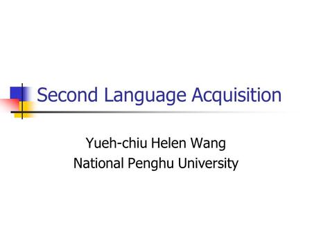 Second Language Acquisition Yueh-chiu Helen Wang National Penghu University.