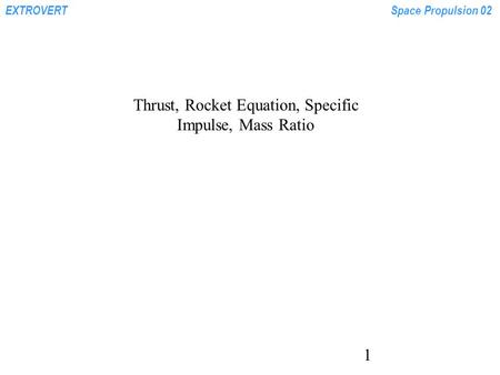 EXTROVERTSpace Propulsion 02 1 Thrust, Rocket Equation, Specific Impulse, Mass Ratio.