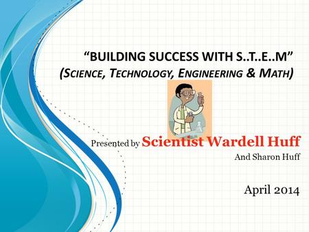 “BUILDING SUCCESS WITH S..T..E..M” (S CIENCE, T ECHNOLOGY, E NGINEERING & M ATH ) Presented by Scientist Wardell Huff And Sharon Huff April 2014.
