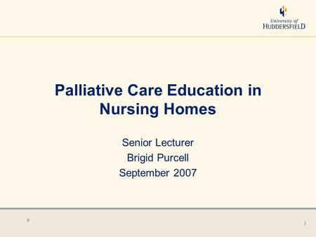 ) 0 Palliative Care Education in Nursing Homes Senior Lecturer Brigid Purcell September 2007.