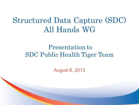 Structured Data Capture (SDC) All Hands WG Presentation to SDC Public Health Tiger Team August 6, 2013 1.