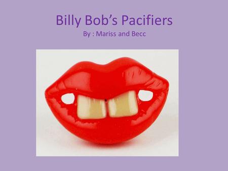 Billy Bob’s Pacifiers By : Mariss and Becc. These pacifiers originated from only having three pairs to now manufacturing over 15 million and are being.