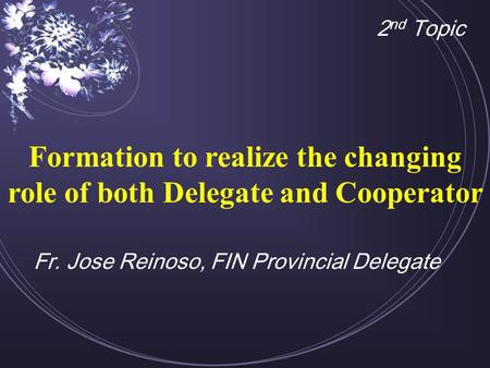 Formation to realize the changing role of both Delegate and Cooperator 2 nd Topic Fr. Jose Reinoso, FIN Provincial Delegate.