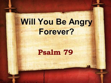 Will You Be Angry Forever? Psalm 79. A psalm of Asaph Probably written as Jerusalem was destroyed by Babylon (586 BC) Compared with Psalm 74 Not taking.