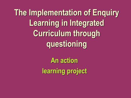 The Implementation of Enquiry Learning in Integrated Curriculum through questioning An action learning project.