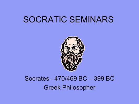 SOCRATIC SEMINARS Socrates - 470/469 BC – 399 BC Greek Philosopher.