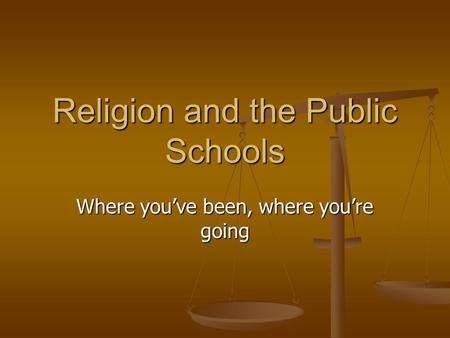 Religion and the Public Schools Where you’ve been, where you’re going.