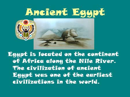 Ancient Egypt Egypt is located on the continent of Africa along the Nile River. The civilization of ancient Egypt was one of the earliest civilizations.