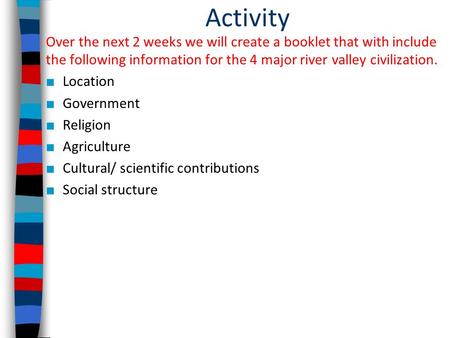 Activity Over the next 2 weeks we will create a booklet that with include the following information for the 4 major river valley civilization. ■ Location.