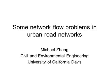 Some network flow problems in urban road networks Michael Zhang Civil and Environmental Engineering University of California Davis.