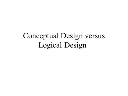 Conceptual Design versus Logical Design. Conceptual Data Design Prepared at beginning of project High level view of how the client sees the data Top down.