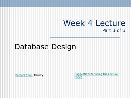 Week 4 Lecture Part 3 of 3 Database Design Samuel ConnSamuel Conn, Faculty Suggestions for using the Lecture Slides.