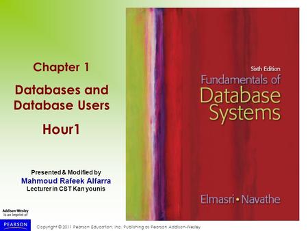 Copyright © 2011 Pearson Education, Inc. Publishing as Pearson Addison-Wesley Chapter 1 Databases and Database Users Hour1 Presented & Modified by Mahmoud.