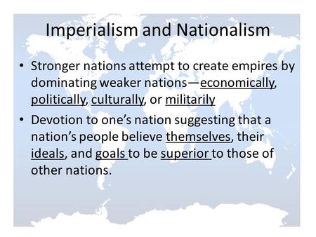 Imperialism and Nationalism Stronger nations attempt to create empires by dominating weaker nations—economically, politically, culturally, or militarily.