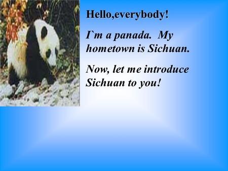 Hello,everybody! I`m a panada. My hometown is Sichuan. Now, let me introduce Sichuan to you!