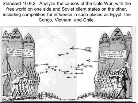 Standard 10.9.2 - Analyze the causes of the Cold War, with the free world on one side and Soviet client states on the other, including competition for.