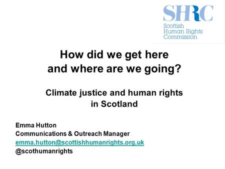 How did we get here and where are we going? Climate justice and human rights in Scotland Emma Hutton Communications & Outreach Manager