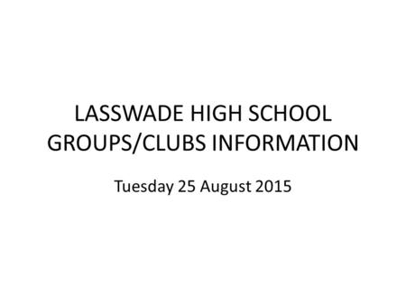LASSWADE HIGH SCHOOL GROUPS/CLUBS INFORMATION Tuesday 25 August 2015.