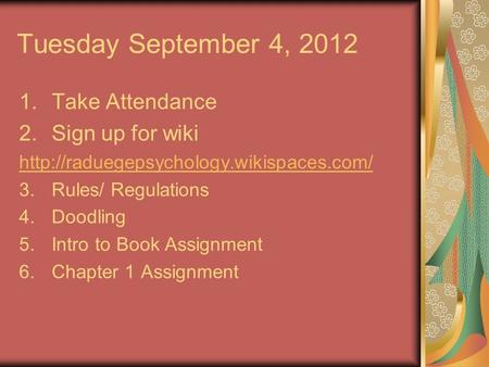 Tuesday September 4, 2012 1.Take Attendance 2.Sign up for wiki  3.Rules/ Regulations 4.Doodling 5.Intro to Book.