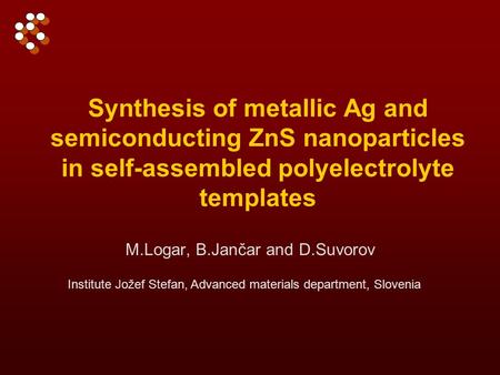 Synthesis of metallic Ag and semiconducting ZnS nanoparticles in self-assembled polyelectrolyte templates M.Logar, B.Jančar and D.Suvorov Institute Jožef.