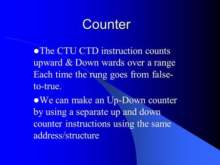 Counter The CTU CTD instruction counts upward & Down wards over a range Each time the rung goes from false- to-true. We can make an Up-Down counter by.